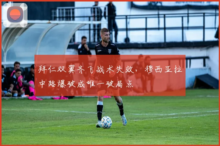 拜仁双翼齐飞战术失效，穆西亚拉中路爆破成唯一破局点